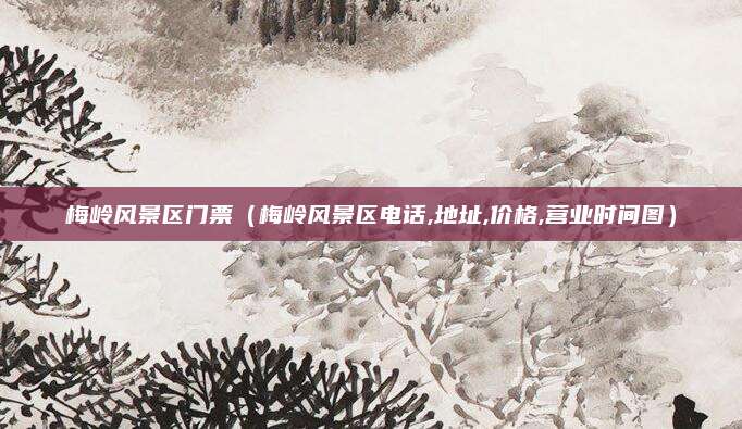梅岭风景区门票(梅岭风景区电话,地址,价格,营业时间图)