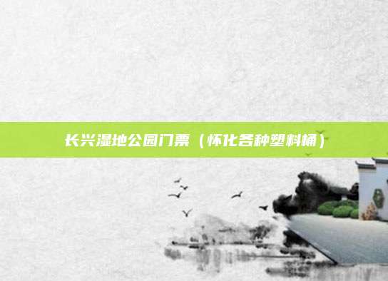 长兴湿地公园门票（怀化各种塑料桶）