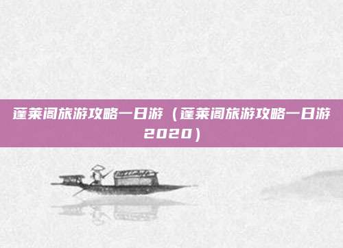 蓬莱阁旅游攻略一日游(蓬莱阁旅游攻略一日游2020)