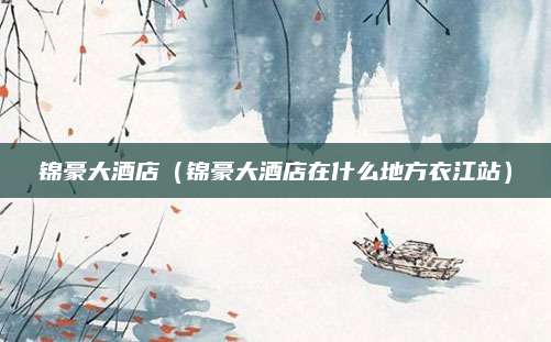 锦豪大酒店(锦豪大酒店在什么地方衣江站)