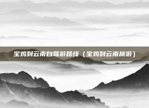 宝鸡到云南自驾游路线(宝鸡到云南旅游)