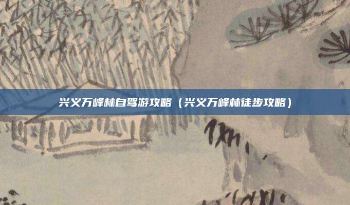 兴义万峰林自驾游攻略（兴义万峰林徒步攻略）