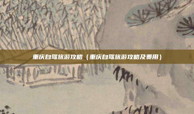 重庆自驾旅游攻略（重庆自驾旅游攻略及费用）