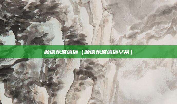 顺德东城酒店（顺德东城酒店早茶）