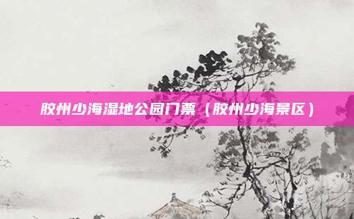 胶州少海湿地公园门票（胶州少海景区）
