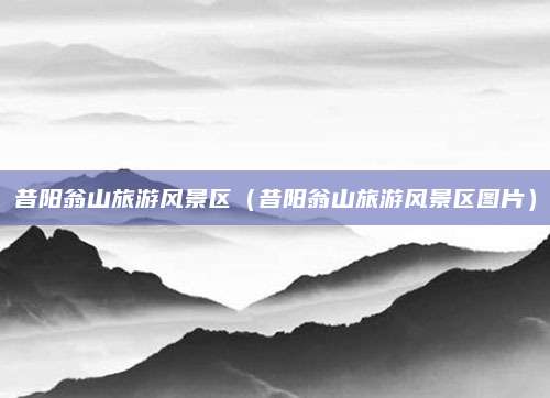 昔阳翁山旅游风景区(昔阳翁山旅游风景区图片)