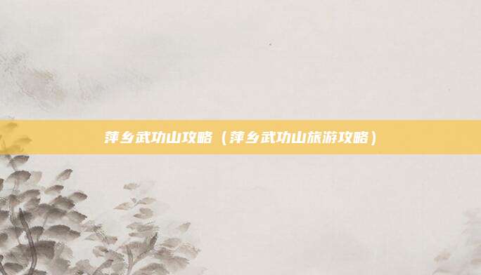 萍乡武功山攻略(萍乡武功山旅游攻略)