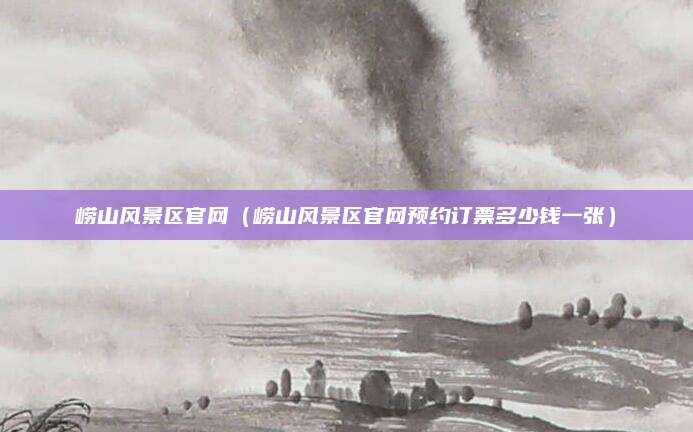 崂山风景区官网(崂山风景区官网预约订票多少钱一张)