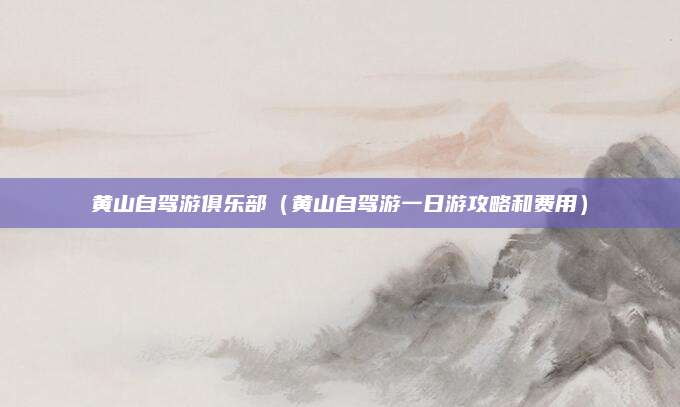 黄山自驾游俱乐部(黄山自驾游一日游攻略和费用)
