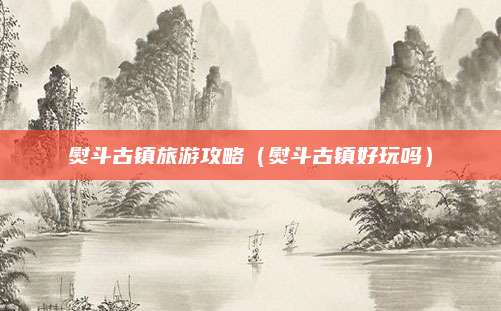 熨斗古镇旅游攻略(熨斗古镇好玩吗)