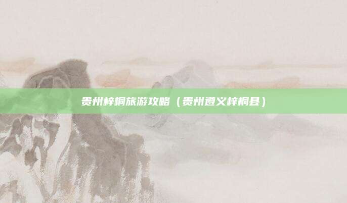 贵州梓桐旅游攻略（贵州遵义梓桐县）