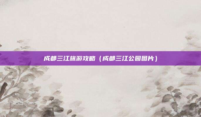 成都三江旅游攻略(成都三江公园图片)