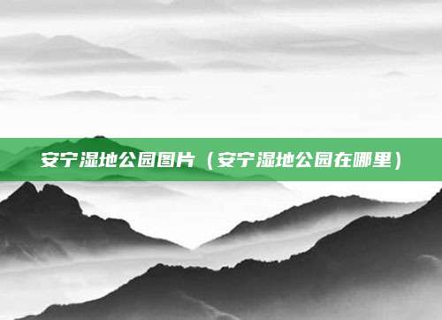 安宁湿地公园图片（安宁湿地公园在哪里）