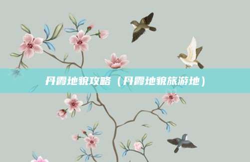 丹霞地貌攻略（丹霞地貌旅游地）