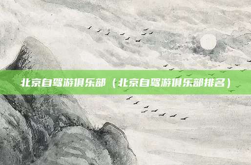 北京自驾游俱乐部（北京自驾游俱乐部排名）