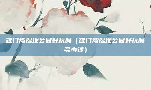 旋门湾湿地公园好玩吗(旋门湾湿地公园好玩吗多少钱)