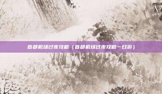 首都机场过夜攻略（首都机场过夜攻略一日游）