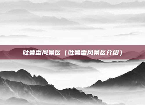 吐鲁番风景区（吐鲁番风景区介绍）