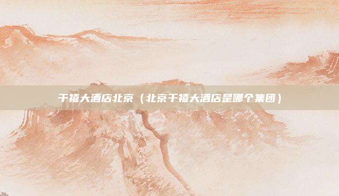 千禧大酒店北京(北京千禧大酒店是哪个集团)