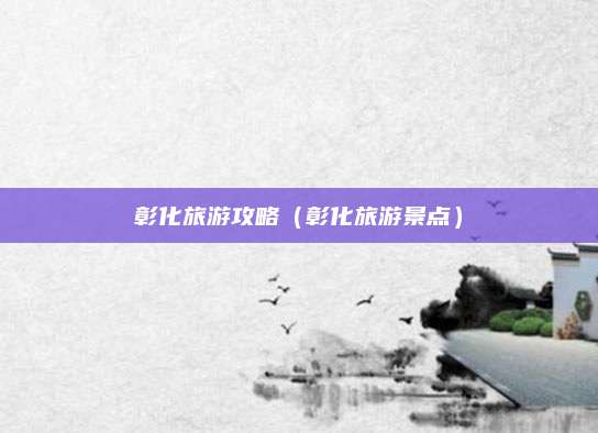 彰化旅游攻略(彰化旅游景点)