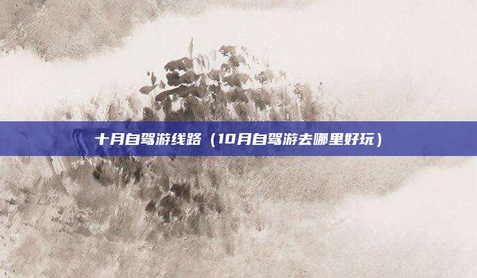 十月自驾游线路(10月自驾游去哪里好玩)