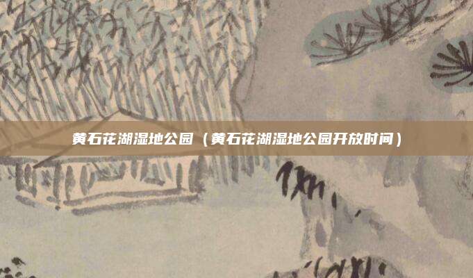 黄石花湖湿地公园（黄石花湖湿地公园开放时间）