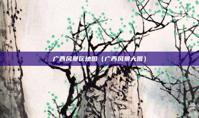 广西风景区地图（广西风景大图）