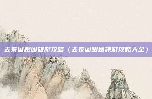 去泰国跟团旅游攻略(去泰国跟团旅游攻略大全)