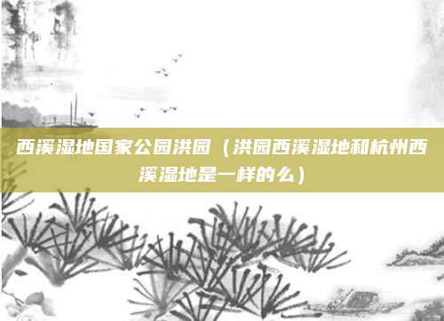 西溪湿地国家公园洪园(洪园西溪湿地和杭州西溪湿地是一样的么)