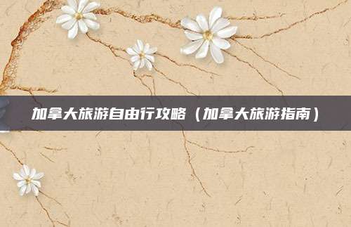 加拿大旅游自由行攻略（加拿大旅游指南）