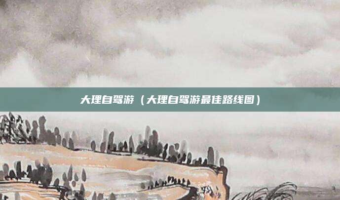 大理自驾游（大理自驾游最佳路线图）