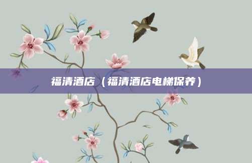 福清酒店（福清酒店电梯保养）