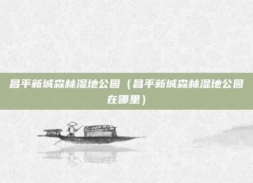 昌平新城森林湿地公园（昌平新城森林湿地公园在哪里）