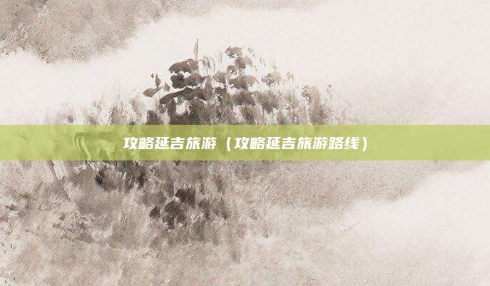 攻略延吉旅游（攻略延吉旅游路线）