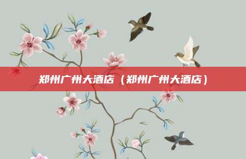 郑州广州大酒店（郑州广州大酒店）