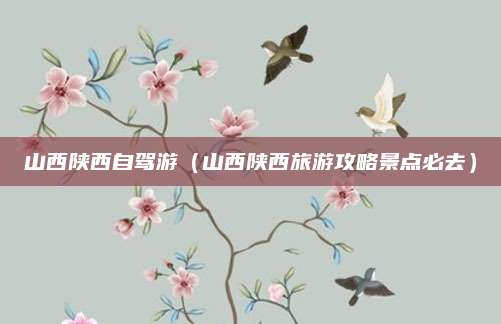 山西陕西自驾游(山西陕西旅游攻略景点必去)