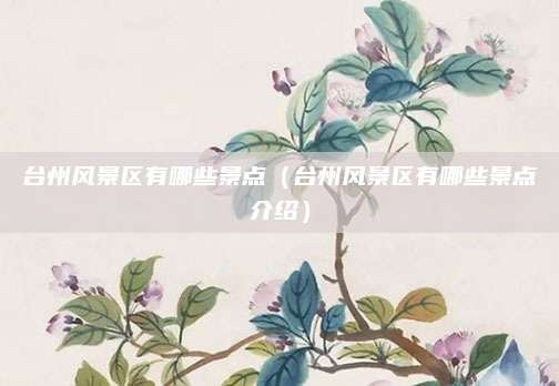 台州风景区有哪些景点(台州风景区有哪些景点介绍)