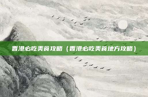 香港必吃美食攻略(香港必吃美食地方攻略)