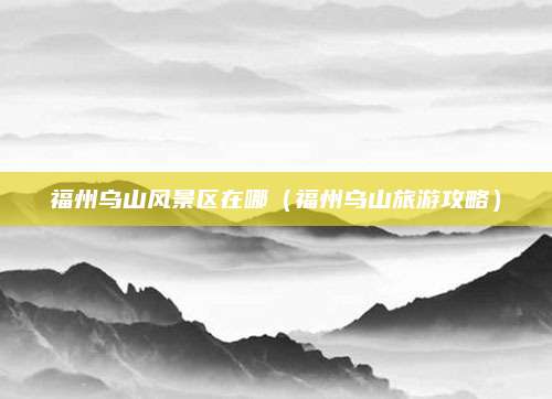 福州乌山风景区在哪（福州乌山旅游攻略）