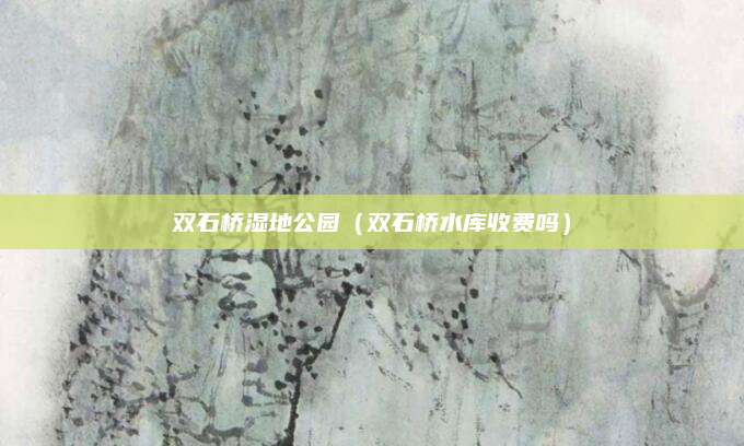 双石桥湿地公园（双石桥水库收费吗）