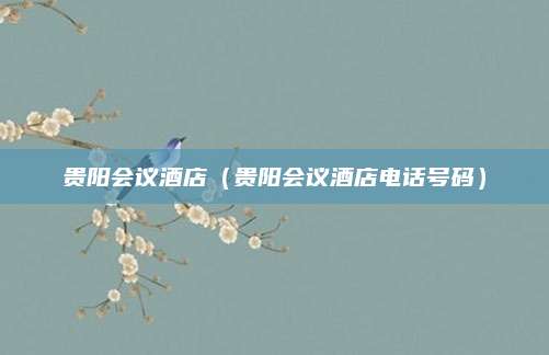 贵阳会议酒店(贵阳会议酒店电话号码)