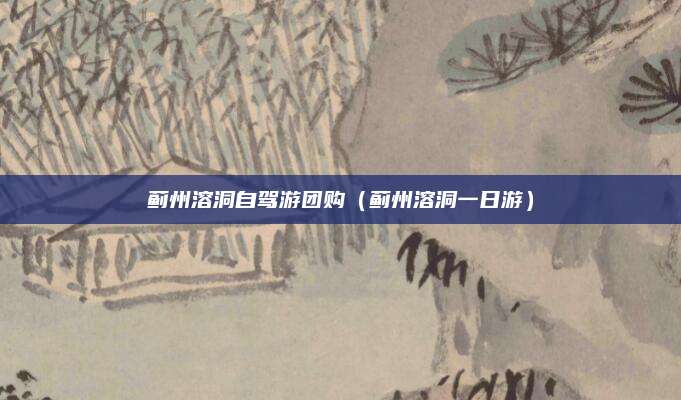 蓟州溶洞自驾游团购（蓟州溶洞一日游）