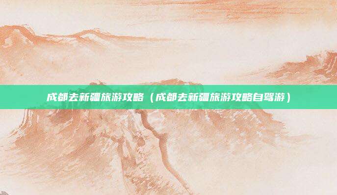 成都去新疆旅游攻略（成都去新疆旅游攻略自驾游）