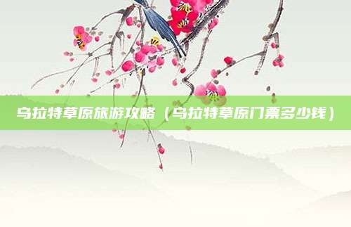 乌拉特草原旅游攻略（乌拉特草原门票多少钱）