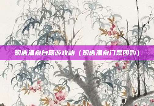 观唐温泉自驾游攻略（观唐温泉门票团购）