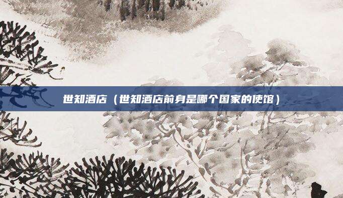 世知酒店(世知酒店前身是哪个国家的使馆)