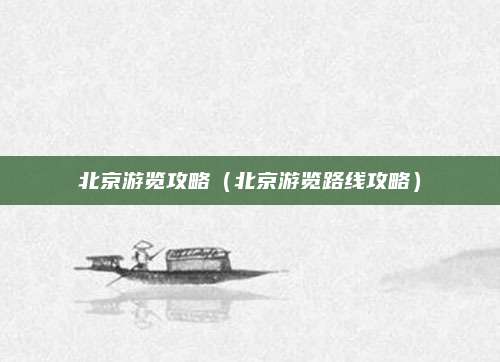 北京游览攻略（北京游览路线攻略）