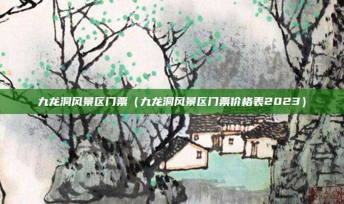 九龙洞风景区门票（九龙洞风景区门票价格表2023）