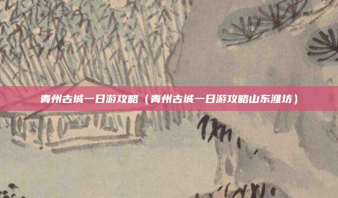 青州古城一日游攻略（青州古城一日游攻略山东潍坊）