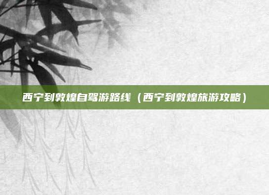 西宁到敦煌自驾游路线（西宁到敦煌旅游攻略）